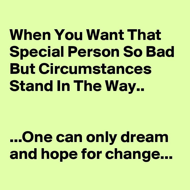 
When You Want That Special Person So Bad But Circumstances Stand In The Way..


...One can only dream and hope for change...
