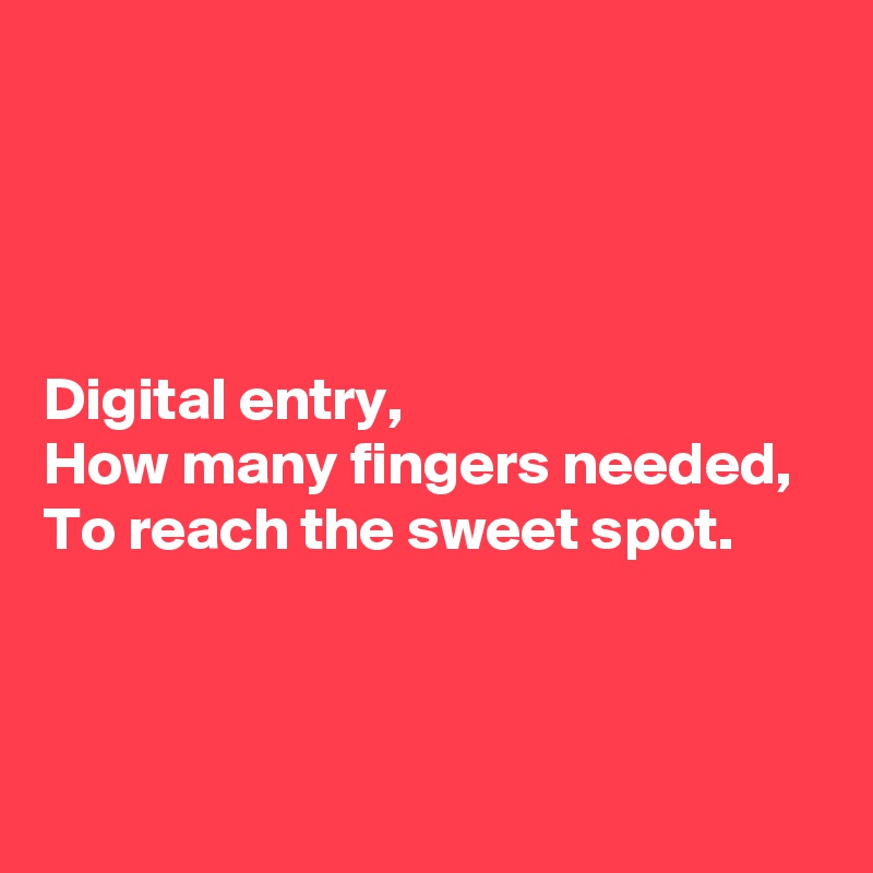 




Digital entry,
How many fingers needed,
To reach the sweet spot.



