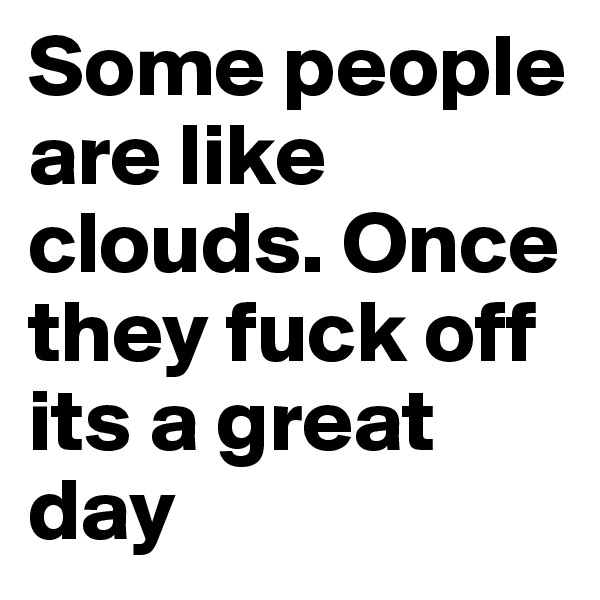 Some people are like clouds. Once they fuck off its a great day