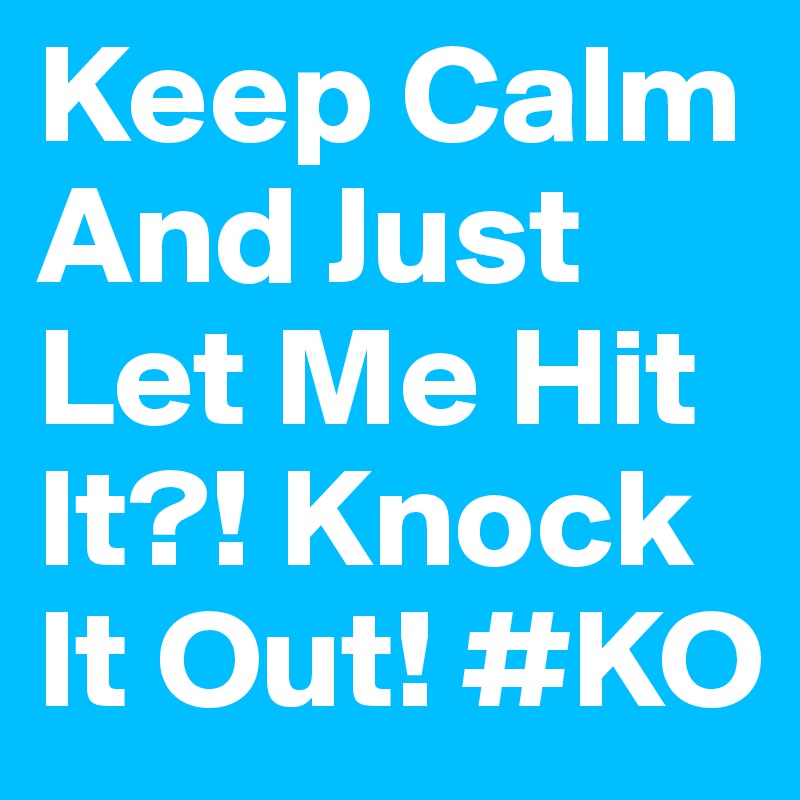 Keep Calm And Just Let Me Hit It?! Knock It Out! #KO