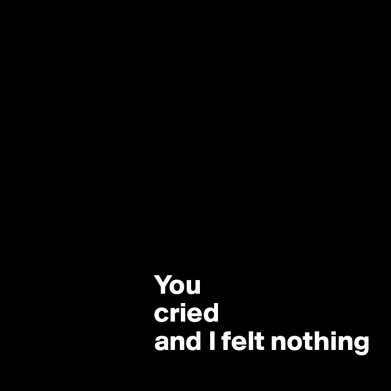 








                        You 
                        cried 
                        and I felt nothing