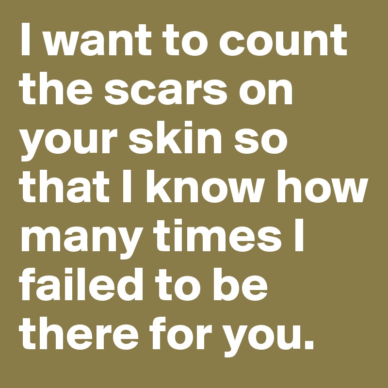 I want to count the scars on your skin so that I know how many times I failed to be there for you. 