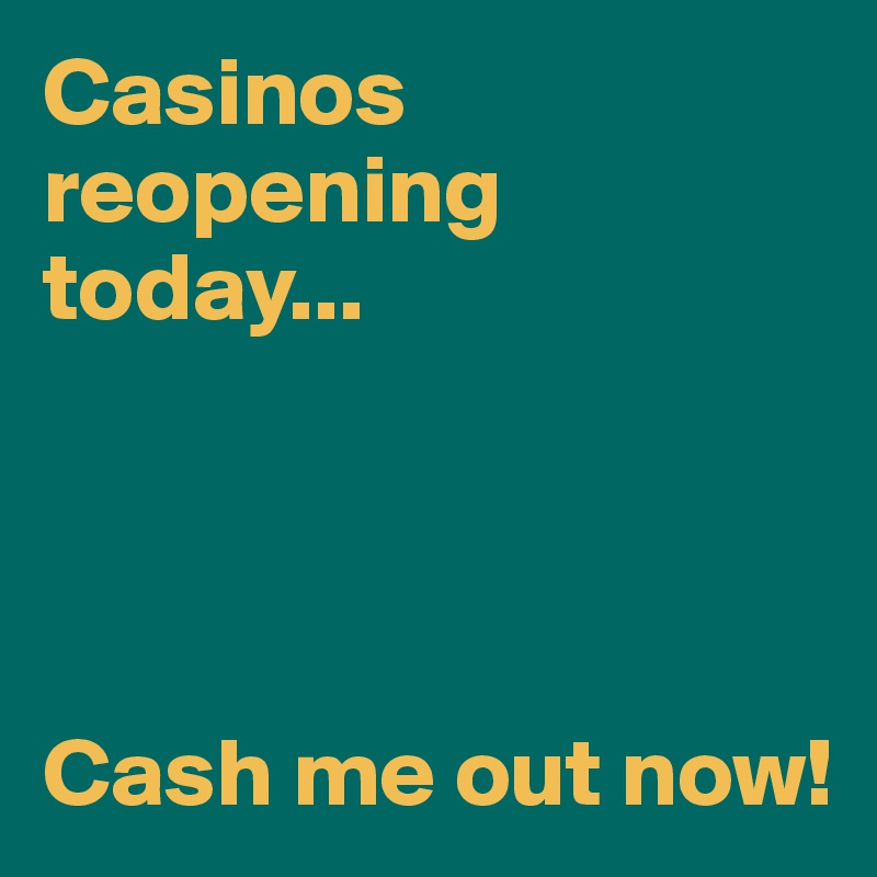 Casinos reopening today...




Cash me out now!