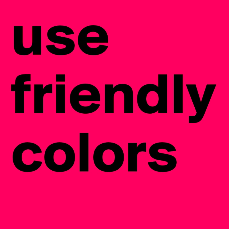 use 
friendly 
colors