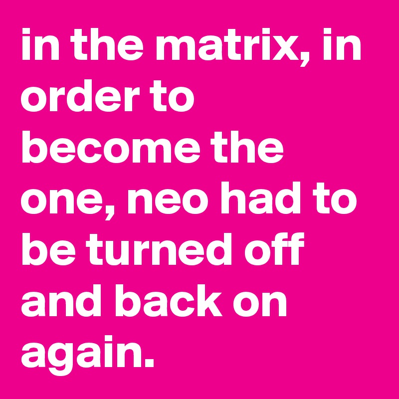 in the matrix, in order to become the one, neo had to be turned off and back on again.