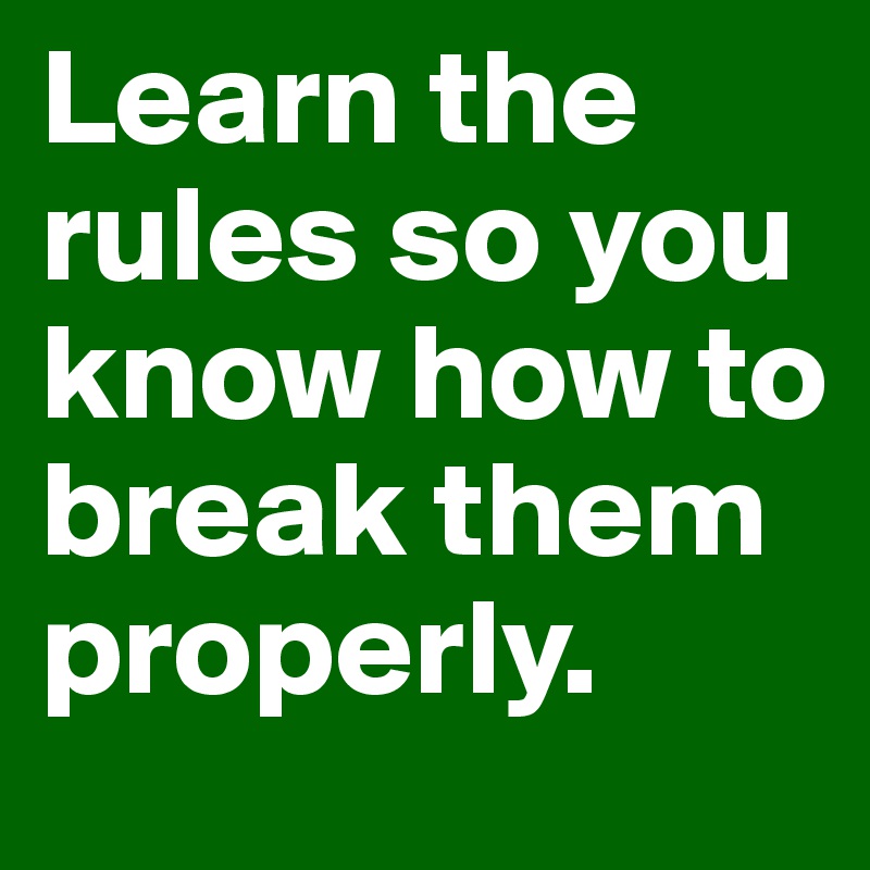 Learn the rules so you know how to break them properly. 