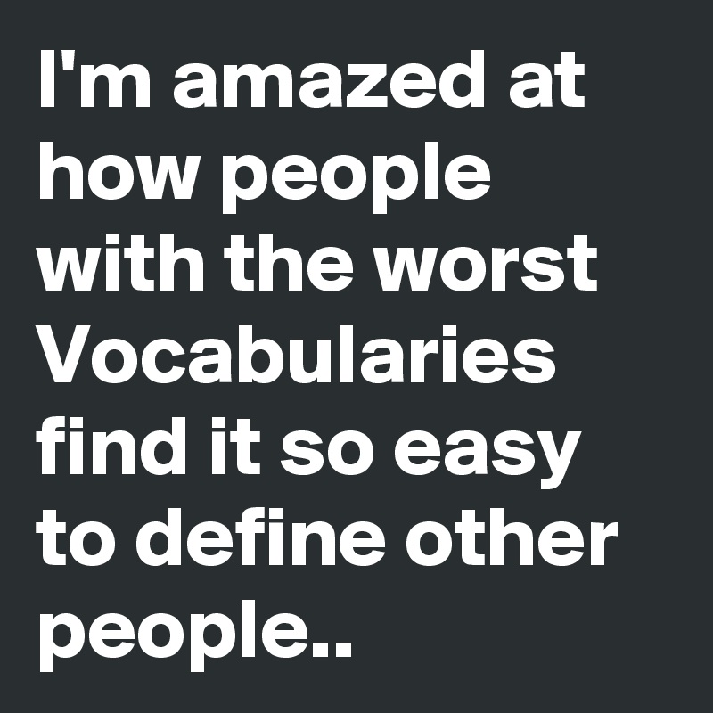 I'm amazed at how people with the worst Vocabularies find it so easy to define other people..