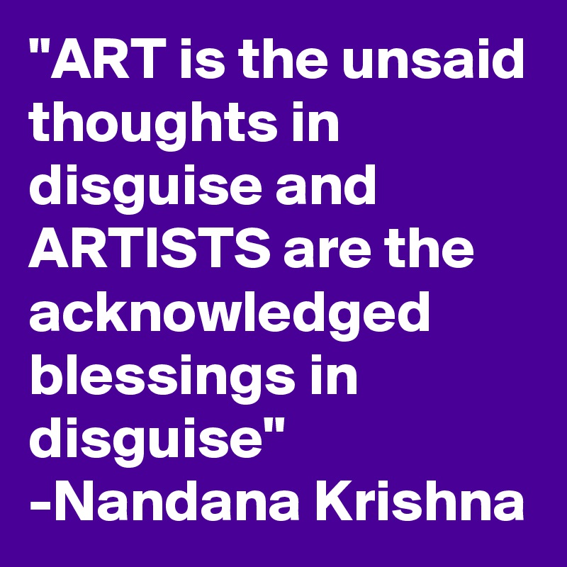 "ART is the unsaid thoughts in disguise and ARTISTS are the acknowledged blessings in disguise"
-Nandana Krishna