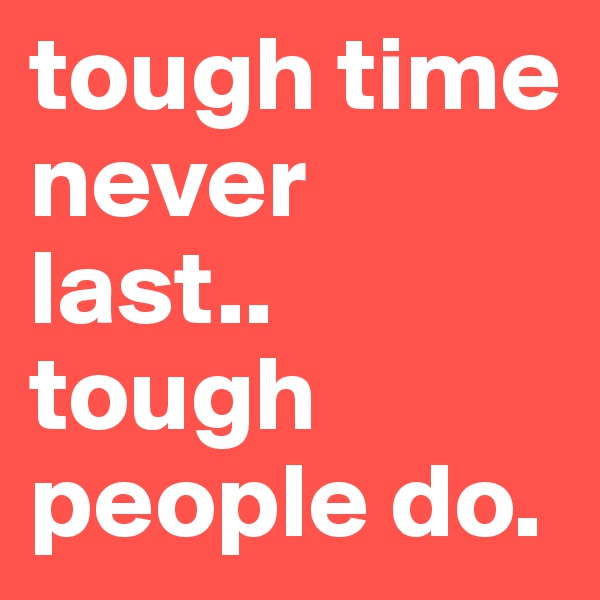 tough time never last.. tough people do.