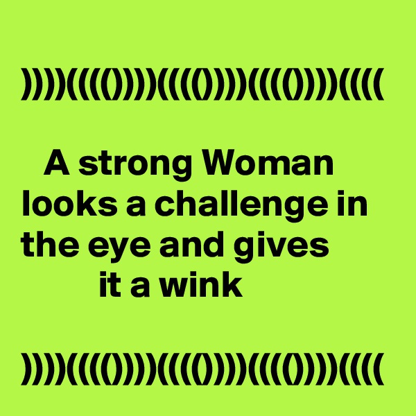 
))))(((())))(((())))(((())))((((

   A strong Woman      looks a challenge in the eye and gives                  it a wink

))))(((())))(((())))(((())))((((