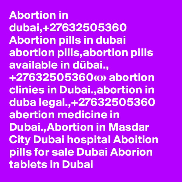 Abortion in dubai,+27632505360 Abortion pills in dubai abortion pills,abortion pills available in dübai., +27632505360«» abortion clinies in Dubai.,abortion in duba legal.,+27632505360 abertion medicine in Dubai.,Abortion in Masdar City Dubai hospital Aboition pills for sale Dubai Aborion tablets in Dubai