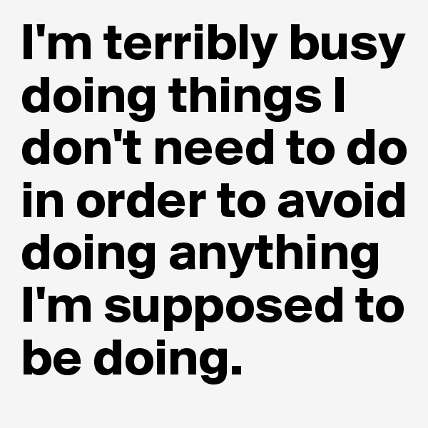 I'm terribly busy doing things I don't need to do in order to avoid doing anything I'm supposed to be doing. 