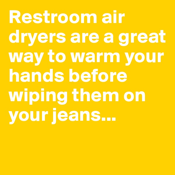 Restroom air dryers are a great way to warm your hands before wiping them on your jeans...
