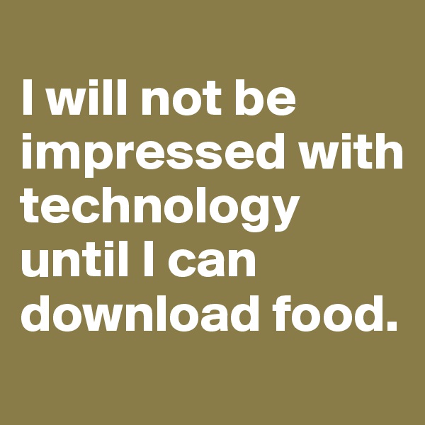 
I will not be impressed with technology until I can download food.