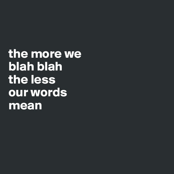 


the more we 
blah blah 
the less 
our words 
mean




