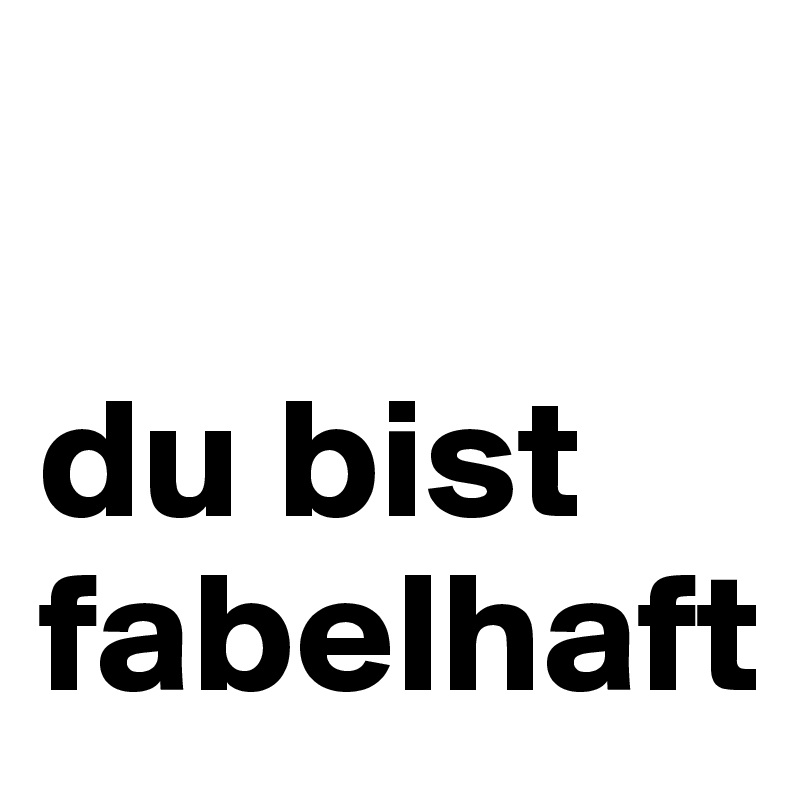 

du bist 
fabelhaft