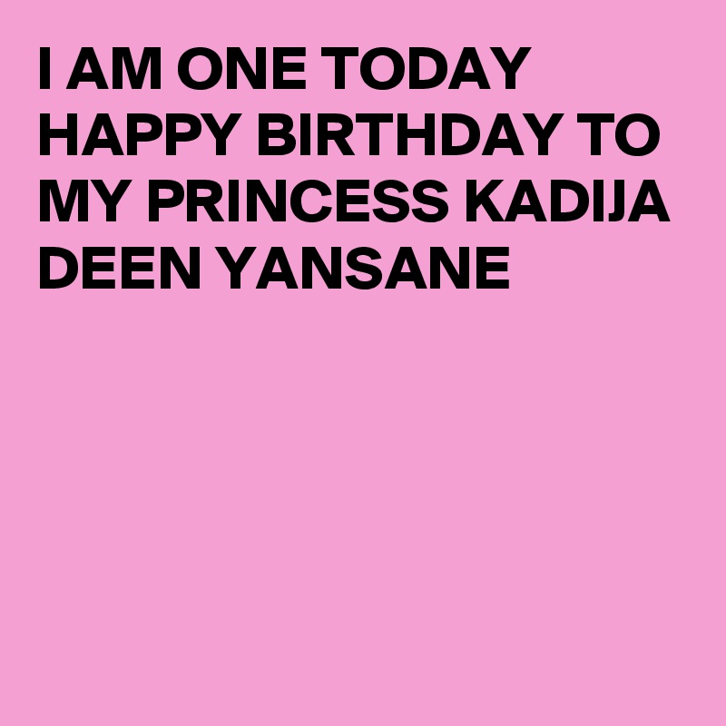 I AM ONE TODAY HAPPY BIRTHDAY TO MY PRINCESS KADIJA DEEN YANSANE 




