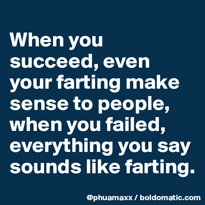
When you succeed, even your farting make sense to people, when you failed, everything you say sounds like farting.