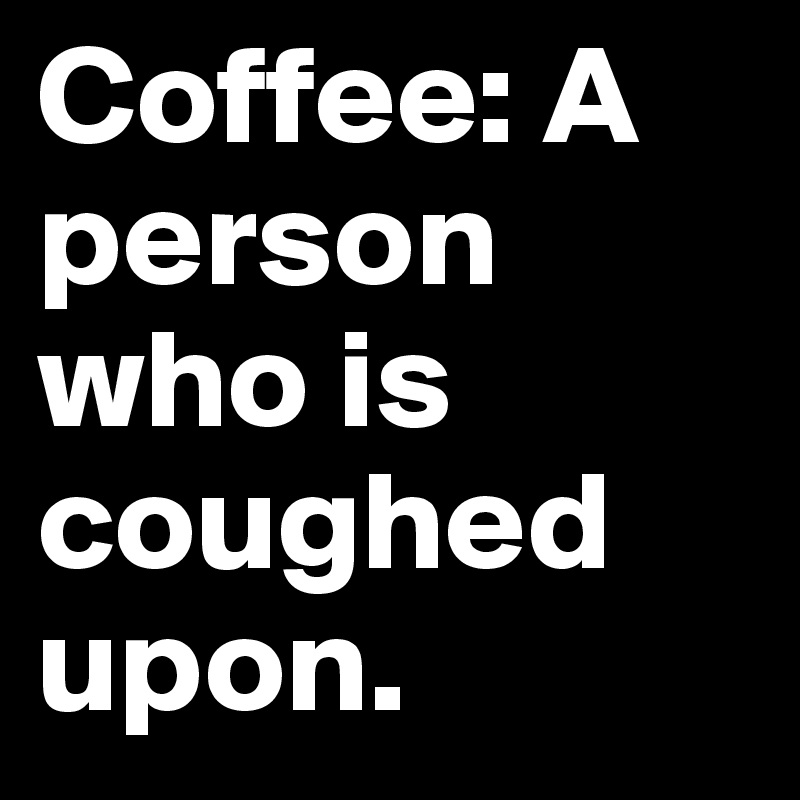 Coffee: A person who is coughed upon. 