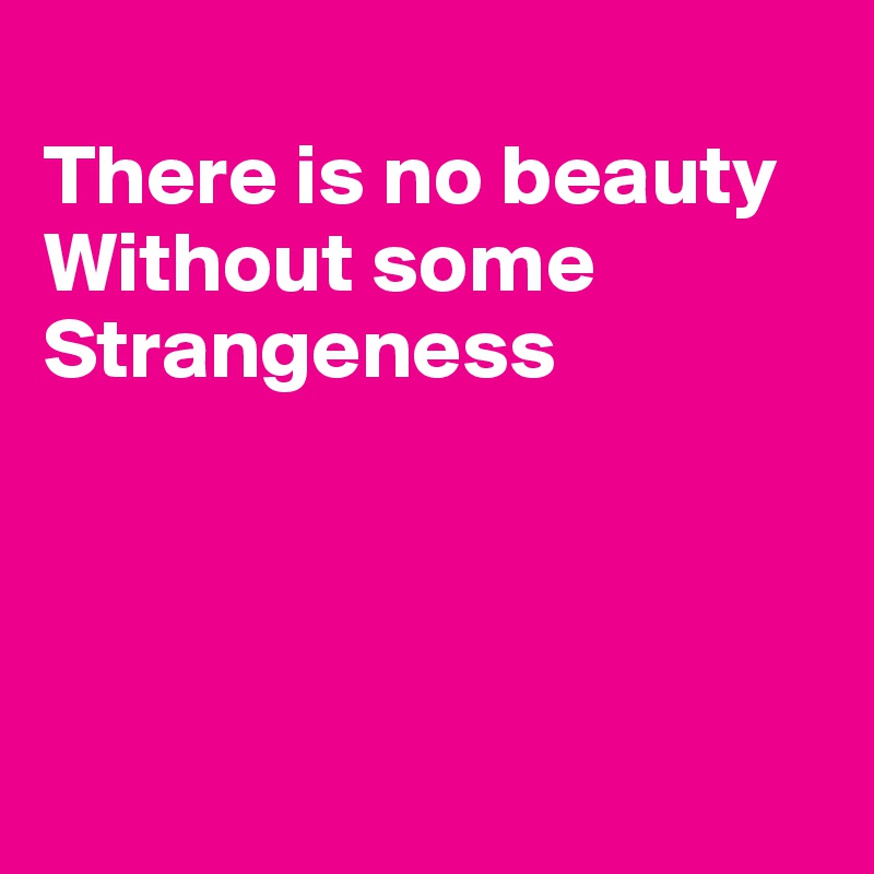 
There is no beauty
Without some
Strangeness





