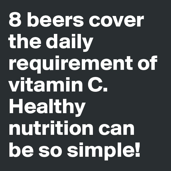 8 beers cover the daily requirement of vitamin C. 
Healthy nutrition can be so simple!