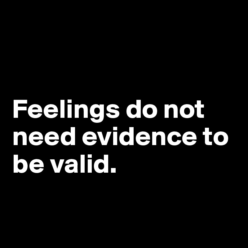 


Feelings do not need evidence to be valid.

