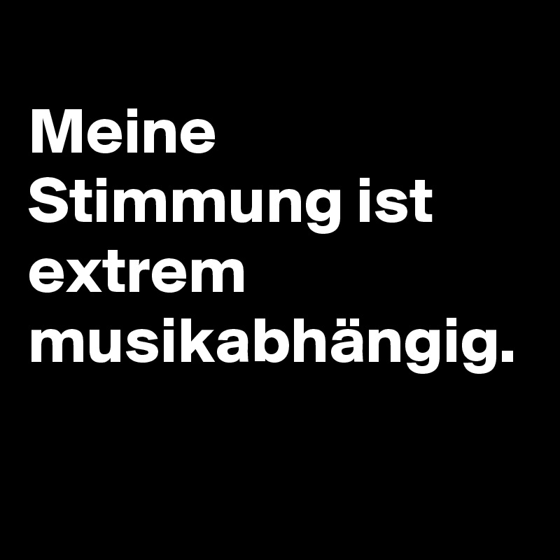 
Meine Stimmung ist extrem musikabhängig.