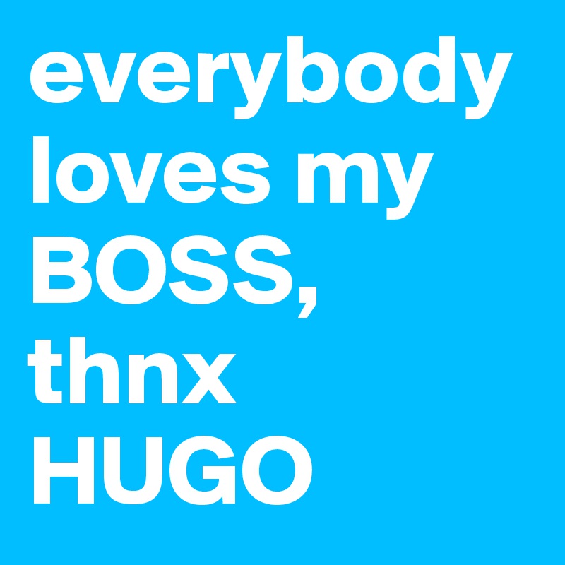 everybody 
loves my BOSS, thnx HUGO