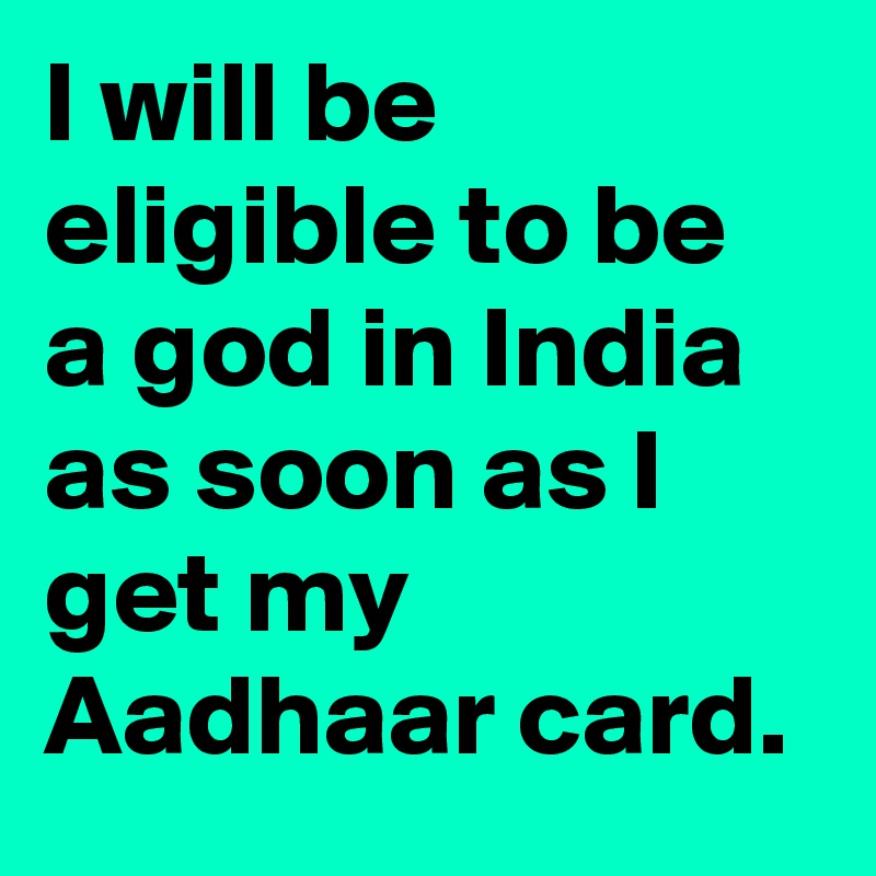 I will be eligible to be a god in India as soon as I get my Aadhaar card.