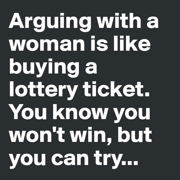 Arguing with a woman is like buying a lottery ticket. You know you won't win, but you can try...