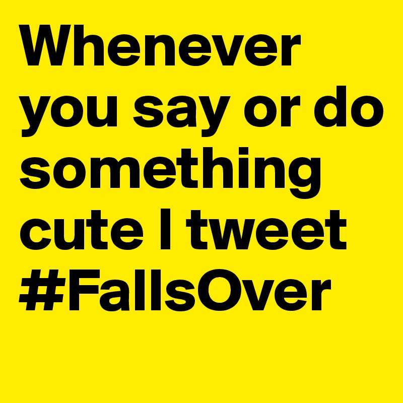 Whenever you say or do something cute I tweet #FallsOver 