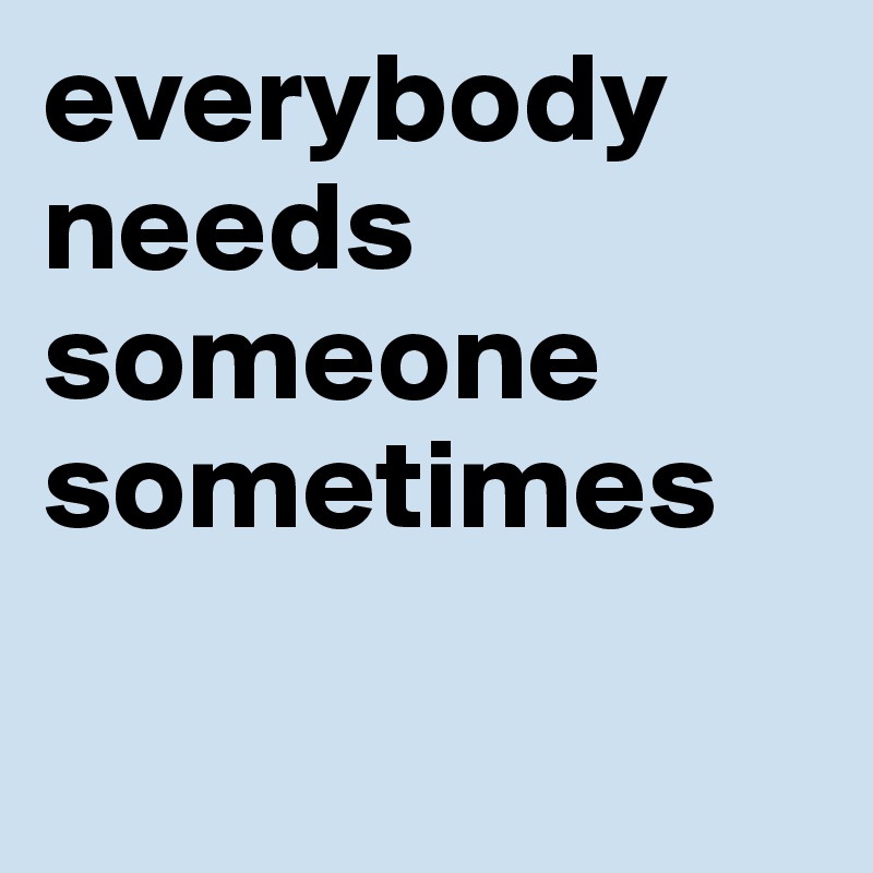 everybody needs someone sometimes

