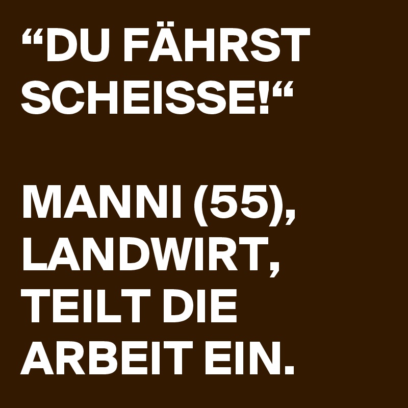 “DU FÄHRST SCHEISSE!“

MANNI (55), LANDWIRT,
TEILT DIE ARBEIT EIN.