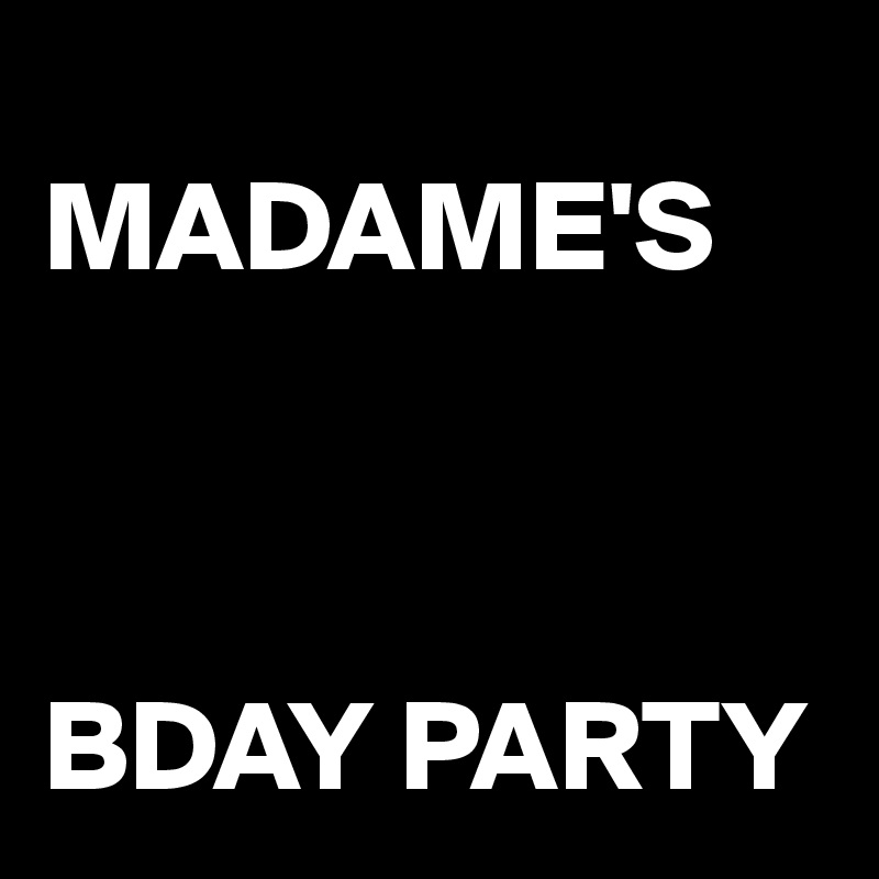   
MADAME'S



BDAY PARTY