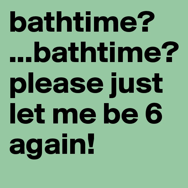 bathtime?
...bathtime?
please just let me be 6 again! 