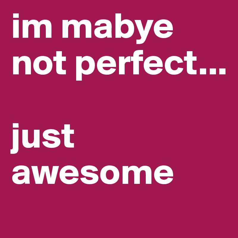 im mabye not perfect...

just awesome