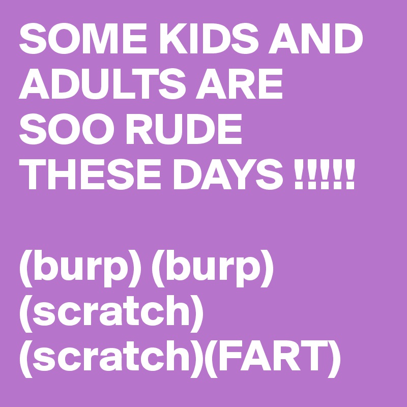SOME KIDS AND ADULTS ARE SOO RUDE THESE DAYS !!!!!

(burp) (burp) (scratch) (scratch)(FART)