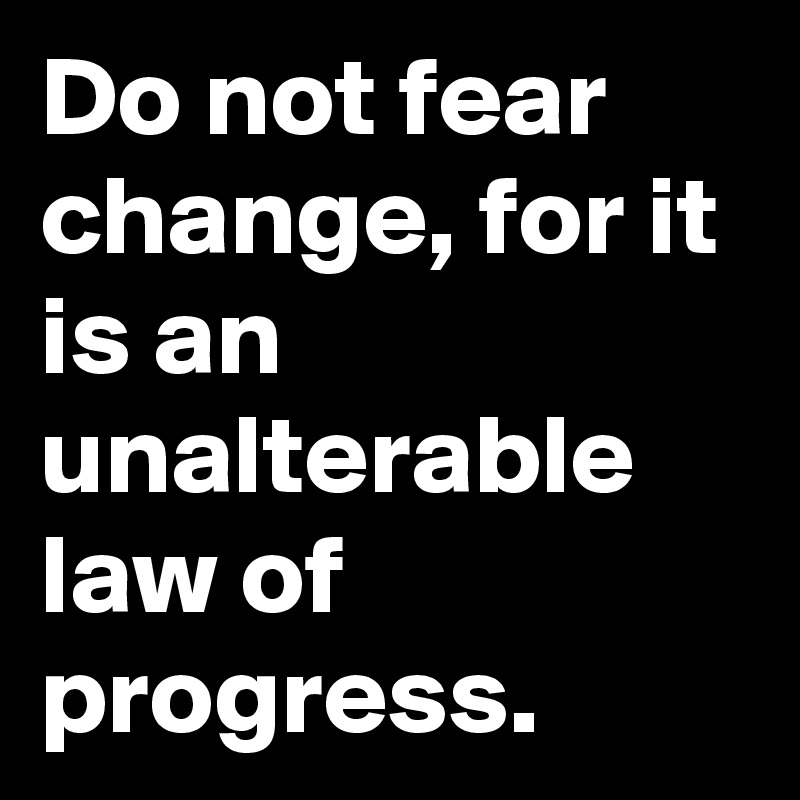 Do not fear change, for it is an unalterable law of progress. - Post by ...