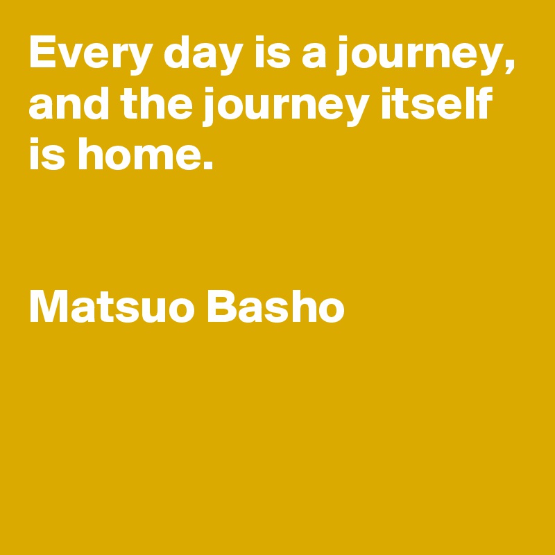 Every day is a journey, and the journey itself is home. 


Matsuo Basho


