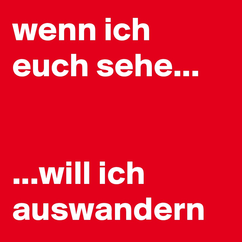 wenn ich euch sehe...


...will ich auswandern