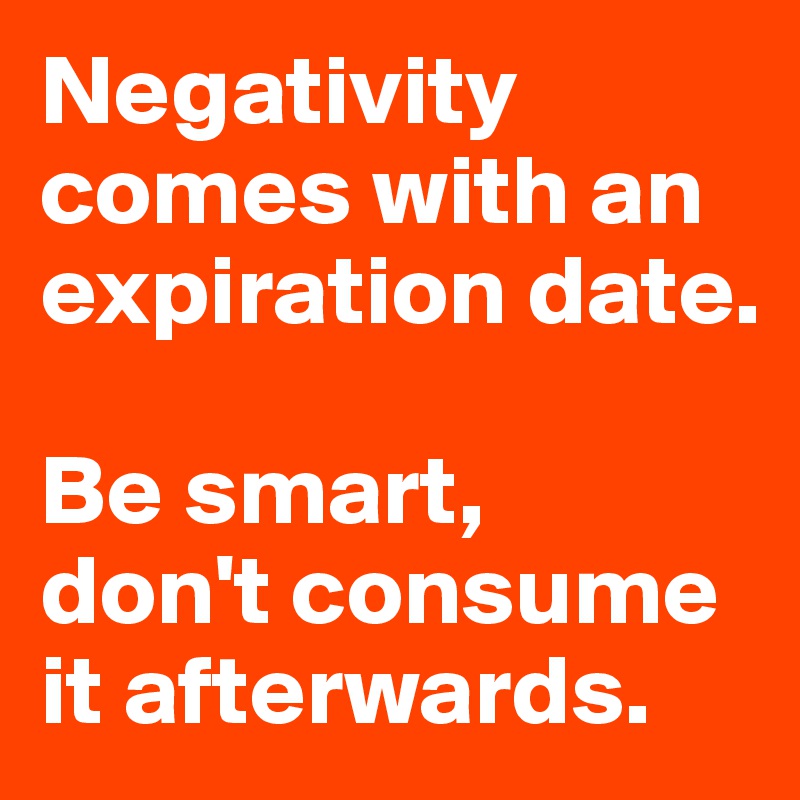 Negativity comes with an expiration date. 

Be smart, 
don't consume it afterwards. 