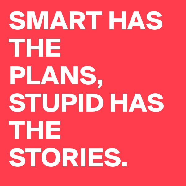 SMART HAS THE
PLANS,
STUPID HAS 
THE
STORIES. 