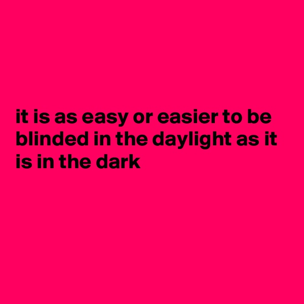 



it is as easy or easier to be blinded in the daylight as it is in the dark




