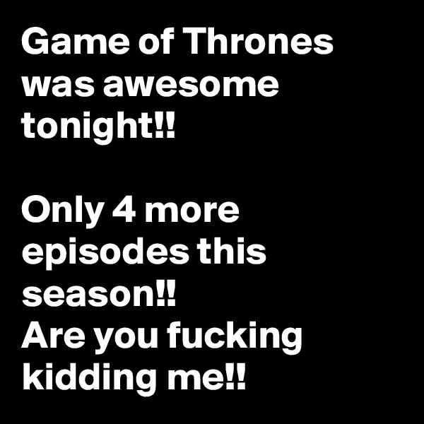 Game of Thrones was awesome tonight!!

Only 4 more episodes this season!!
Are you fucking kidding me!!