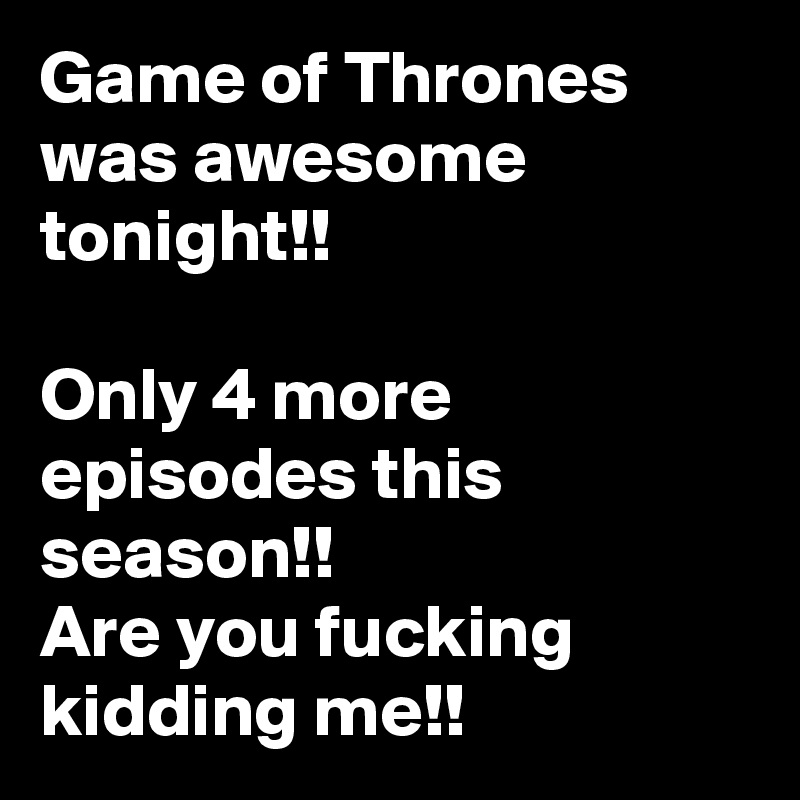 Game of Thrones was awesome tonight!!

Only 4 more episodes this season!!
Are you fucking kidding me!!
