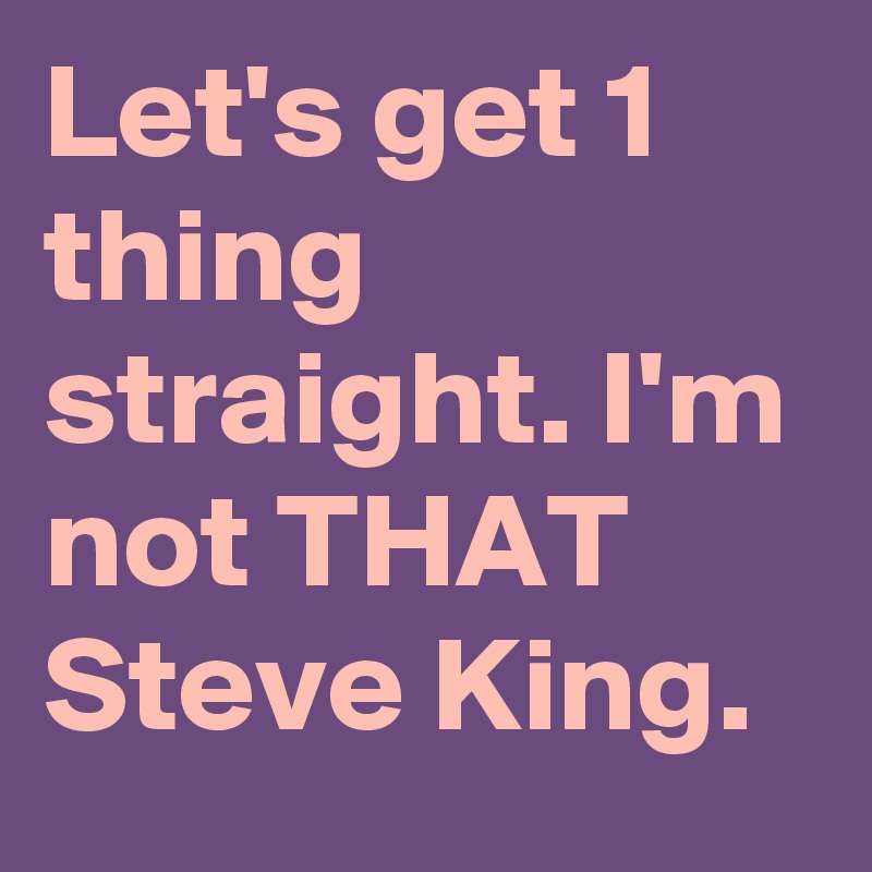 Let's get 1 thing straight. I'm not THAT Steve King.