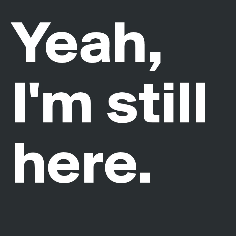 Yeah, I'm still here.