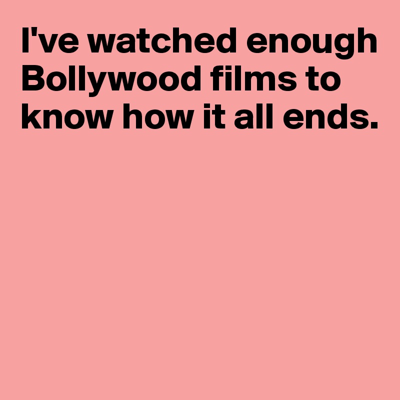 I've watched enough Bollywood films to know how it all ends. 





 