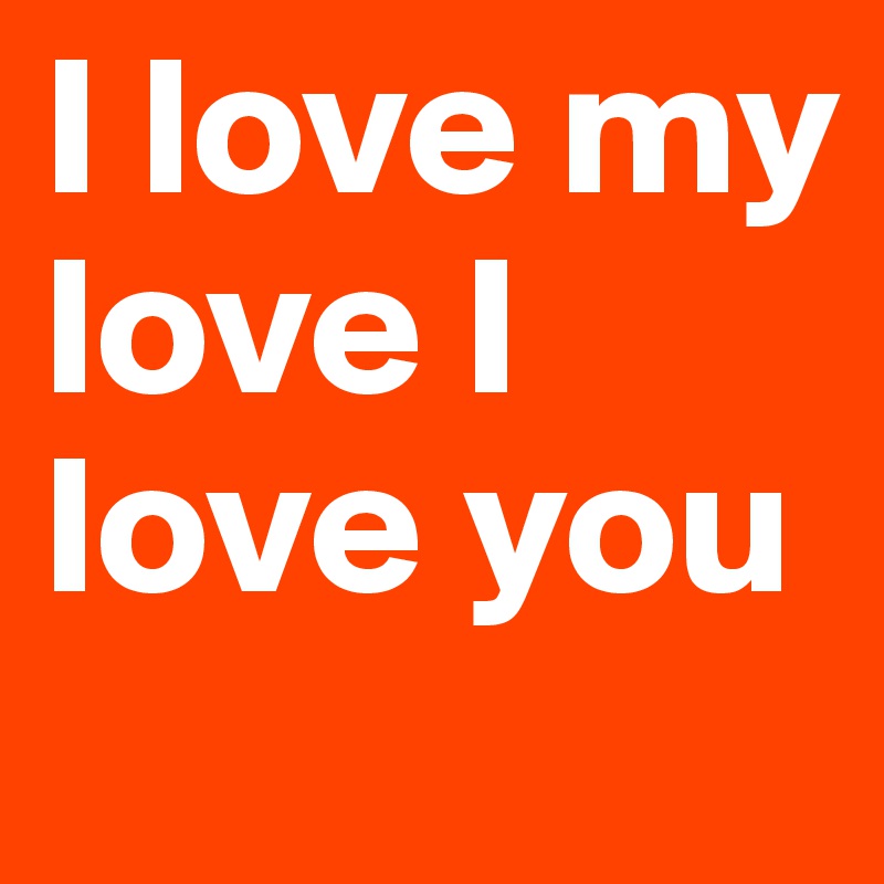 I love my love I love you