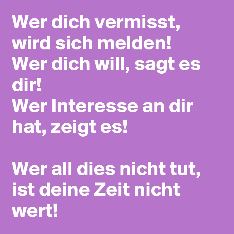 Wer dich vermisst, wird sich melden!
Wer dich will, sagt es dir! 
Wer Interesse an dir hat, zeigt es! 

Wer all dies nicht tut, ist deine Zeit nicht wert! 